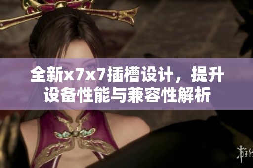 全新x7x7插槽设计，提升设备性能与兼容性解析