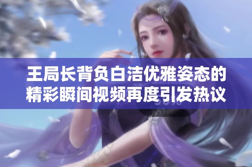 王局长背负白洁优雅姿态的精彩瞬间视频再度引发热议