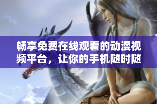 畅享免费在线观看的动漫视频平台，让你的手机随时随地观看经典动漫