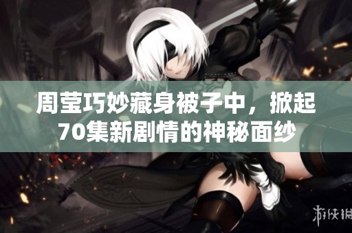 周莹巧妙藏身被子中，掀起70集新剧情的神秘面纱