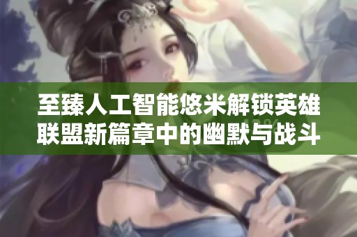 至臻人工智能悠米解锁英雄联盟新篇章中的幽默与战斗趣事