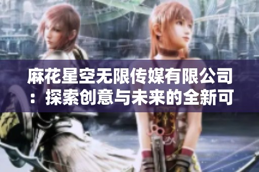 麻花星空无限传媒有限公司：探索创意与未来的全新可能性