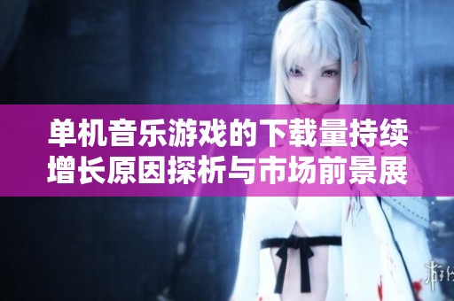 单机音乐游戏的下载量持续增长原因探析与市场前景展望