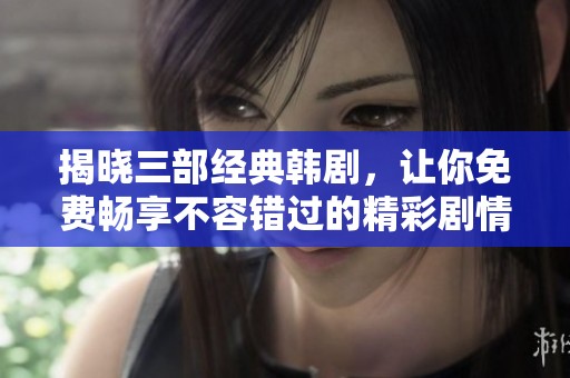 揭晓三部经典韩剧，让你免费畅享不容错过的精彩剧情
