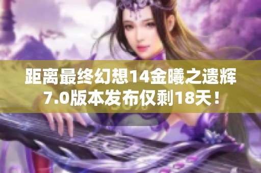 距离最终幻想14金曦之遗辉7.0版本发布仅剩18天！