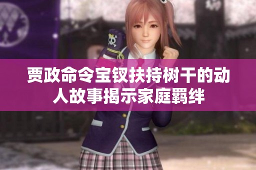 贾政命令宝钗扶持树干的动人故事揭示家庭羁绊