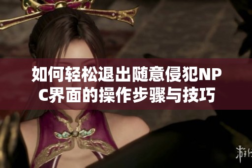 如何轻松退出随意侵犯NPC界面的操作步骤与技巧
