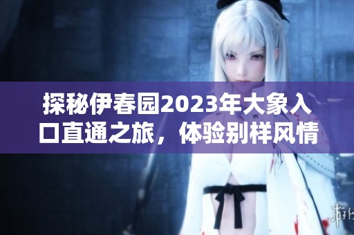 探秘伊春园2023年大象入口直通之旅，体验别样风情