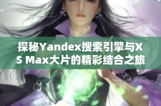 探秘Yandex搜索引擎与XS Max大片的精彩结合之旅