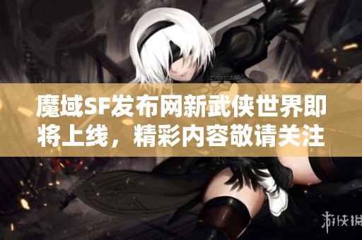 魔域SF发布网新武侠世界即将上线，精彩内容敬请关注！