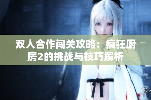 双人合作闯关攻略：疯狂厨房2的挑战与技巧解析
