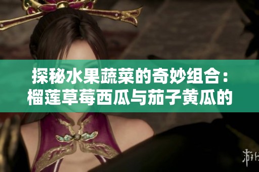 探秘水果蔬菜的奇妙组合：榴莲草莓西瓜与茄子黄瓜的美味搭配