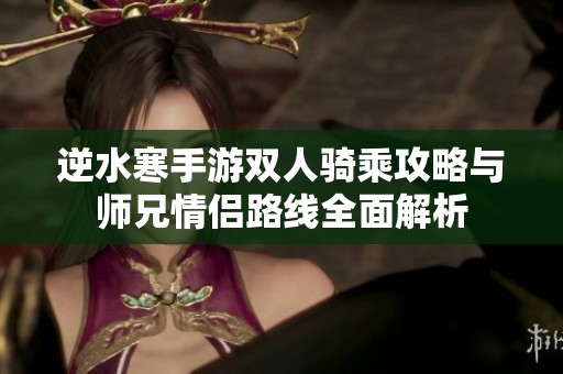 逆水寒手游双人骑乘攻略与师兄情侣路线全面解析