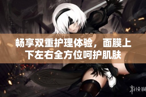 畅享双重护理体验，面膜上下左右全方位呵护肌肤