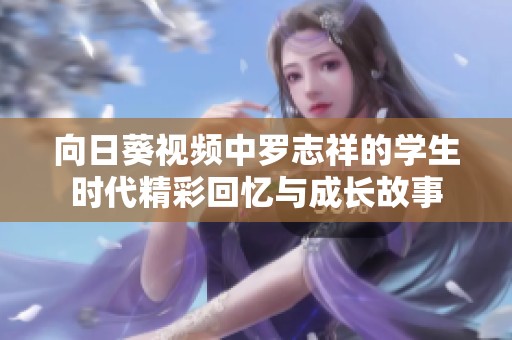 向日葵视频中罗志祥的学生时代精彩回忆与成长故事