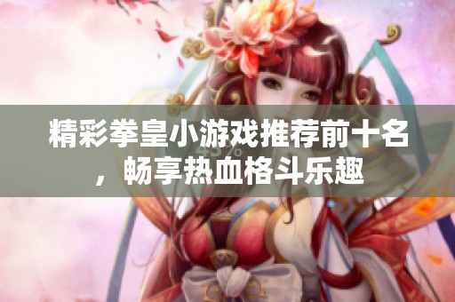 精彩拳皇小游戏推荐前十名，畅享热血格斗乐趣