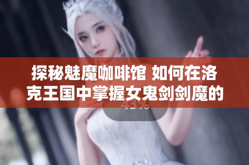 探秘魅魔咖啡馆 如何在洛克王国中掌握女鬼剑剑魔的技能加点技巧