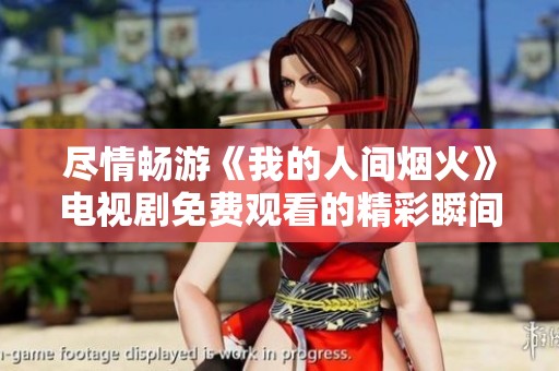 尽情畅游《我的人间烟火》电视剧免费观看的精彩瞬间