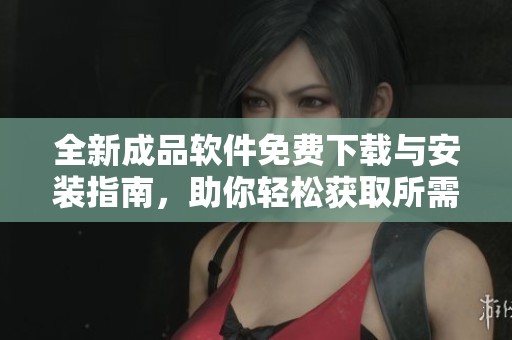 全新成品软件免费下载与安装指南，助你轻松获取所需工具