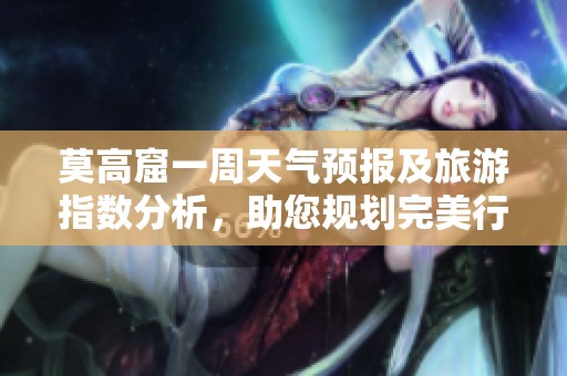 莫高窟一周天气预报及旅游指数分析，助您规划完美行程