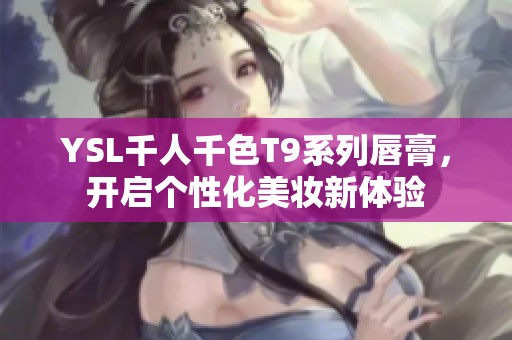 YSL千人千色T9系列唇膏，开启个性化美妆新体验