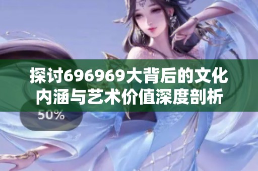 探讨696969大背后的文化内涵与艺术价值深度剖析