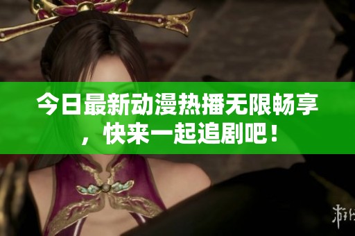 今日最新动漫热播无限畅享，快来一起追剧吧！
