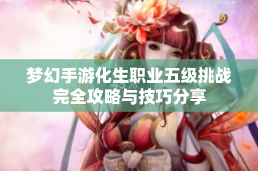 梦幻手游化生职业五级挑战完全攻略与技巧分享