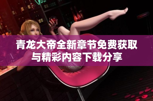 青龙大帝全新章节免费获取与精彩内容下载分享