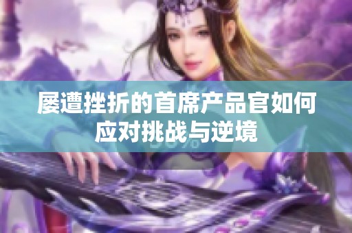 屡遭挫折的首席产品官如何应对挑战与逆境