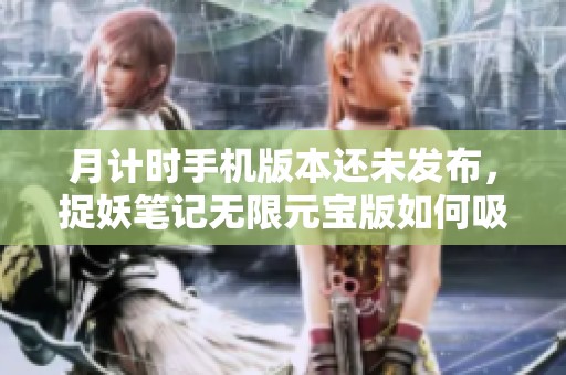 月计时手机版本还未发布，捉妖笔记无限元宝版如何吸引玩家注意？