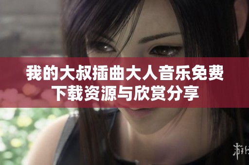 我的大叔插曲大人音乐免费下载资源与欣赏分享