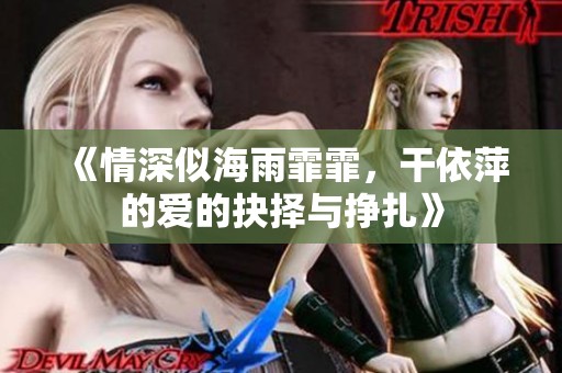 《情深似海雨霏霏，干依萍的爱的抉择与挣扎》