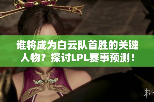 谁将成为白云队首胜的关键人物？探讨LPL赛事预测！