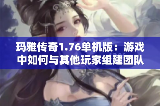 玛雅传奇1.76单机版：游戏中如何与其他玩家组建团队攻略