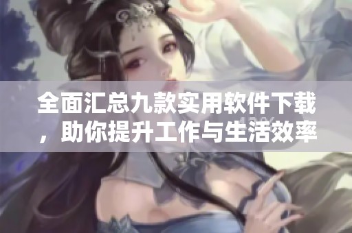 全面汇总九款实用软件下载，助你提升工作与生活效率