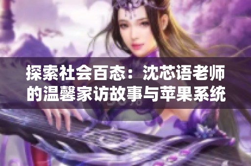探索社会百态：沈芯语老师的温馨家访故事与苹果系统兼容性解析