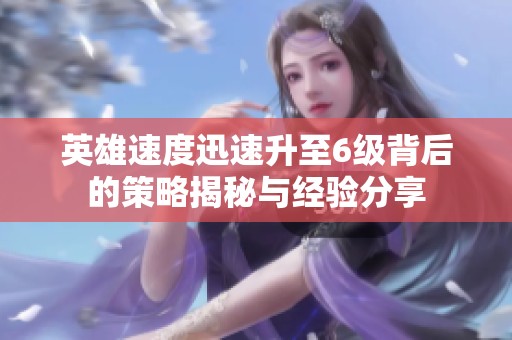 英雄速度迅速升至6级背后的策略揭秘与经验分享