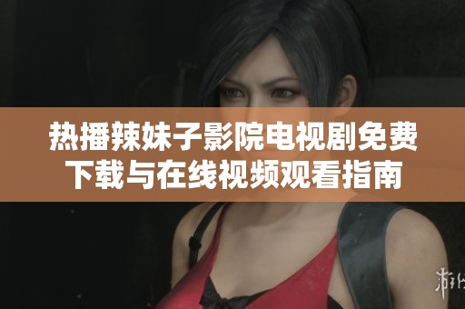 热播辣妹子影院电视剧免费下载与在线视频观看指南
