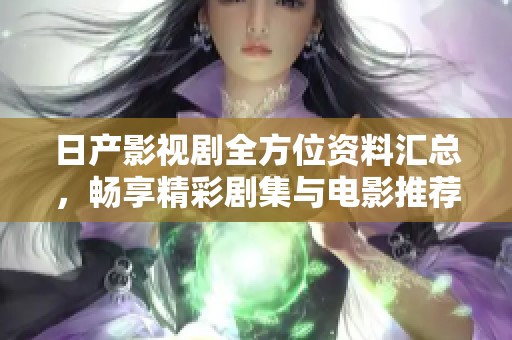 日产影视剧全方位资料汇总，畅享精彩剧集与电影推荐