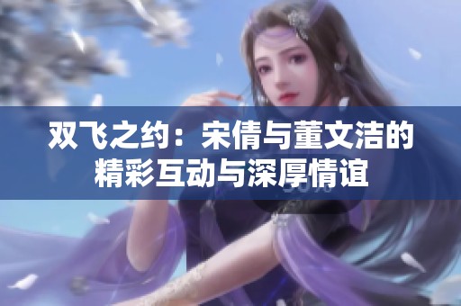 双飞之约：宋倩与董文洁的精彩互动与深厚情谊