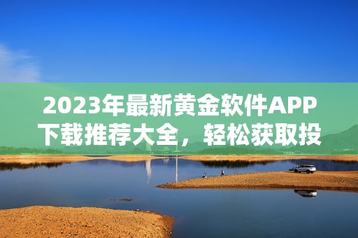 2023年最新黄金软件APP下载推荐大全，轻松获取投资利器