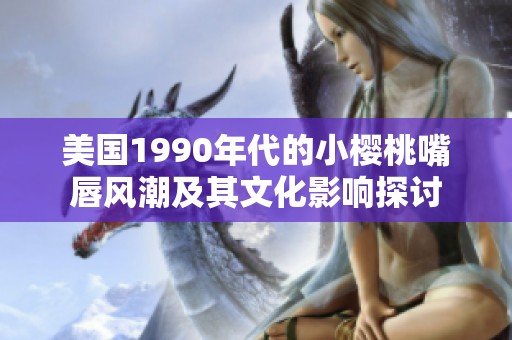 美国1990年代的小樱桃嘴唇风潮及其文化影响探讨