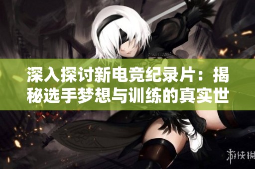 深入探讨新电竞纪录片：揭秘选手梦想与训练的真实世界