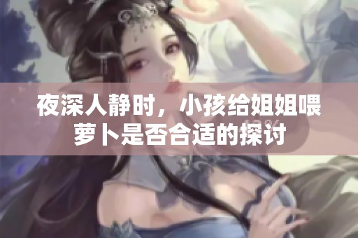 夜深人静时，小孩给姐姐喂萝卜是否合适的探讨
