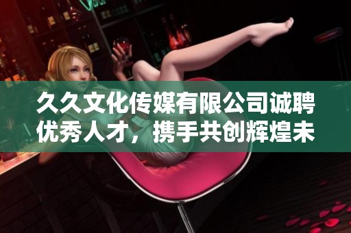 久久文化传媒有限公司诚聘优秀人才，携手共创辉煌未来