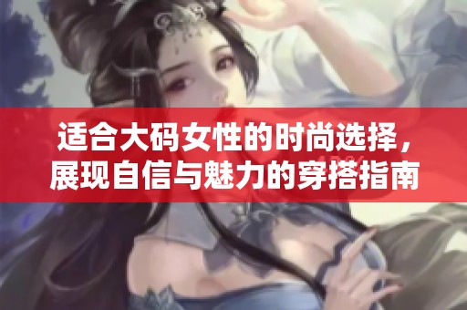 适合大码女性的时尚选择，展现自信与魅力的穿搭指南