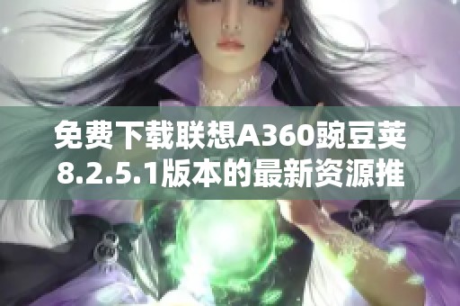 免费下载联想A360豌豆荚8.2.5.1版本的最新资源推荐
