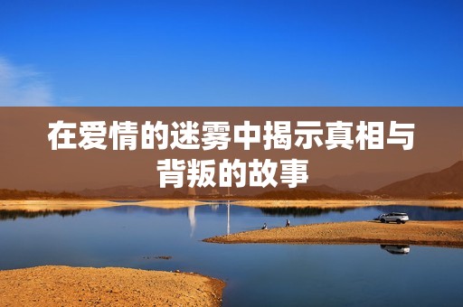 在爱情的迷雾中揭示真相与背叛的故事