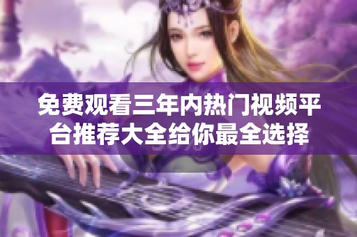 免费观看三年内热门视频平台推荐大全给你最全选择